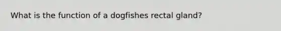 What is the function of a dogfishes rectal gland?