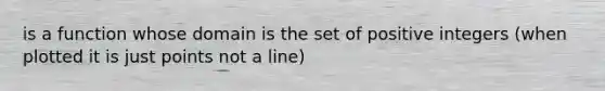 is a function whose domain is the set of positive integers (when plotted it is just points not a line)