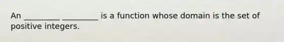 An _________ _________ is a function whose domain is the set of positive integers.