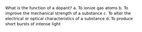 What is the function of a dopant? a. To ionize gas atoms b. To improve the mechanical strength of a substance c. To alter the electrical or optical characteristics of a substance d. To produce short bursts of intense light