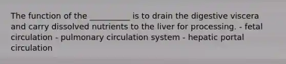 The function of the __________ is to drain the digestive viscera and carry dissolved nutrients to the liver for processing. - fetal circulation - pulmonary circulation system - hepatic portal circulation