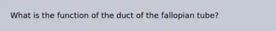 What is the function of the duct of the fallopian tube?