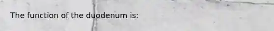 The function of the duodenum is: