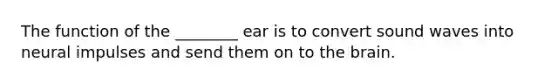 The function of the ________ ear is to convert sound waves into neural impulses and send them on to the brain.