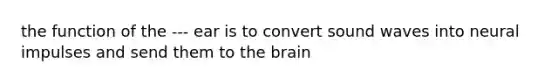 the function of the --- ear is to convert sound waves into neural impulses and send them to the brain