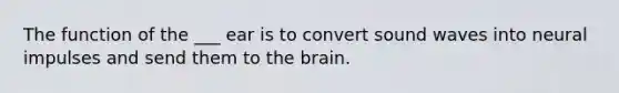 The function of the ___ ear is to convert sound waves into neural impulses and send them to the brain.