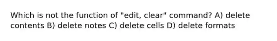 Which is not the function of "edit, clear" command? A) delete contents B) delete notes C) delete cells D) delete formats