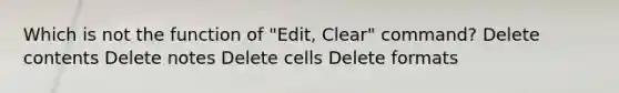 Which is not the function of "Edit, Clear" command? Delete contents Delete notes Delete cells Delete formats