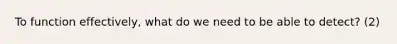 To function effectively, what do we need to be able to detect? (2)