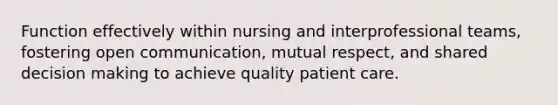 Function effectively within nursing and interprofessional teams, fostering open communication, mutual respect, and shared decision making to achieve quality patient care.​