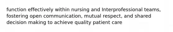 function effectively within nursing and Interprofessional teams, fostering open communication, mutual respect, and shared decision making to achieve quality patient care