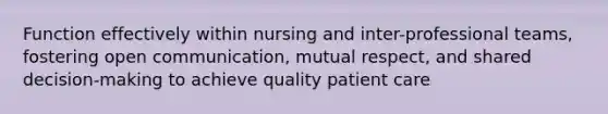 Function effectively within nursing and inter-professional teams, fostering open communication, mutual respect, and shared decision-making to achieve quality patient care