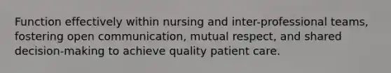 Function effectively within nursing and inter-professional teams, fostering open communication, mutual respect, and shared decision-making to achieve quality patient care.