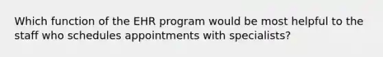 Which function of the EHR program would be most helpful to the staff who schedules appointments with specialists?