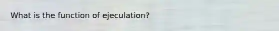 What is the function of ejeculation?