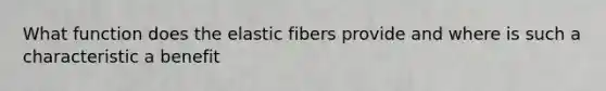 What function does the elastic fibers provide and where is such a characteristic a benefit