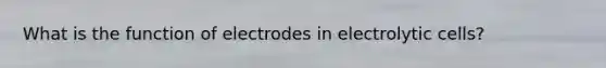 What is the function of electrodes in electrolytic cells?