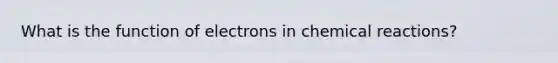 What is the function of electrons in chemical reactions?