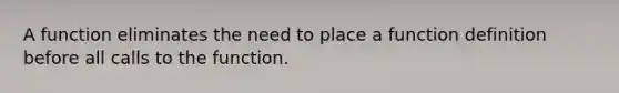 A function eliminates the need to place a function definition before all calls to the function.