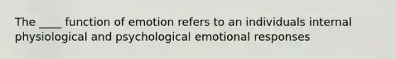 The ____ function of emotion refers to an individuals internal physiological and psychological emotional responses