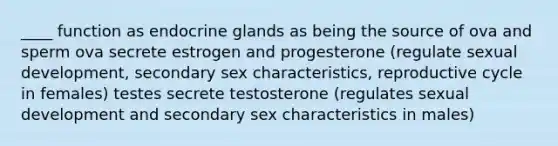 ____ function as endocrine glands as being the source of ova and sperm ova secrete estrogen and progesterone (regulate sexual development, secondary sex characteristics, reproductive cycle in females) testes secrete testosterone (regulates sexual development and secondary sex characteristics in males)