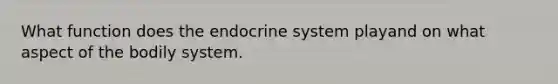 What function does the endocrine system playand on what aspect of the bodily system.