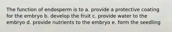 The function of endosperm is to a. provide a protective coating for the embryo b. develop the fruit c. provide water to the embryo d. provide nutrients to the embryo e. form the seedling