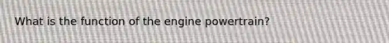 What is the function of the engine powertrain?