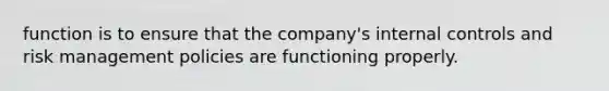 function is to ensure that the company's internal controls and risk management policies are functioning properly.