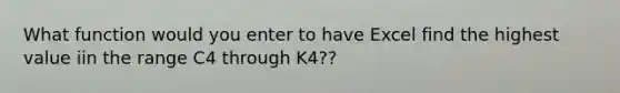 What function would you enter to have Excel find the highest value iin the range C4 through K4??