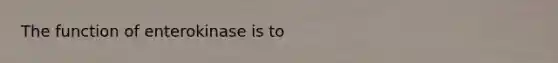 The function of enterokinase is to