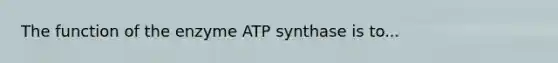 The function of the enzyme ATP synthase is to...