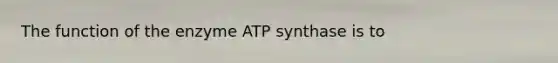 The function of the enzyme ATP synthase is to