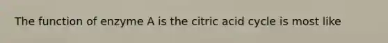 The function of enzyme A is the citric acid cycle is most like