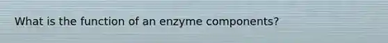 What is the function of an enzyme components?