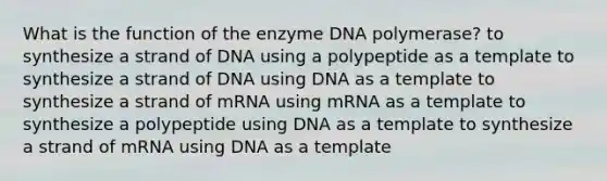 What is the function of the enzyme DNA polymerase? to synthesize a strand of DNA using a polypeptide as a template to synthesize a strand of DNA using DNA as a template to synthesize a strand of mRNA using mRNA as a template to synthesize a polypeptide using DNA as a template to synthesize a strand of mRNA using DNA as a template