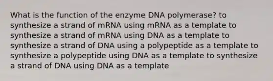 What is the function of the enzyme DNA polymerase? to synthesize a strand of mRNA using mRNA as a template to synthesize a strand of mRNA using DNA as a template to synthesize a strand of DNA using a polypeptide as a template to synthesize a polypeptide using DNA as a template to synthesize a strand of DNA using DNA as a template