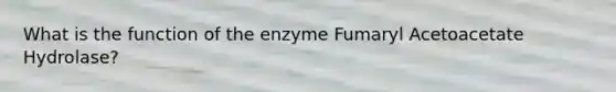 What is the function of the enzyme Fumaryl Acetoacetate Hydrolase?