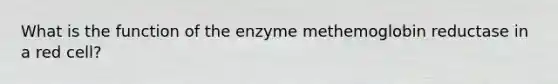 What is the function of the enzyme methemoglobin reductase in a red cell?