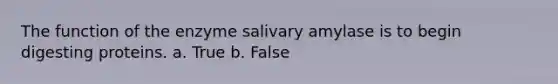 The function of the enzyme salivary amylase is to begin digesting proteins. a. True b. False