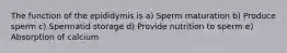 The function of the epididymis is a) Sperm maturation b) Produce sperm c) Spermatid storage d) Provide nutrition to sperm e) Absorption of calcium