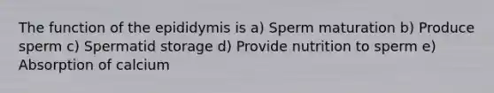 The function of the epididymis is a) Sperm maturation b) Produce sperm c) Spermatid storage d) Provide nutrition to sperm e) Absorption of calcium