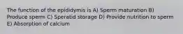 The function of the epididymis is A) Sperm maturation B) Produce sperm C) Speratid storage D) Provide nutrition to sperm E) Absorption of calcium