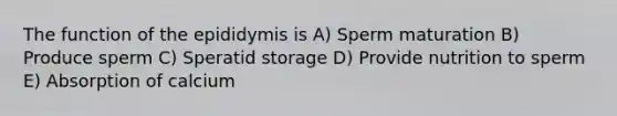 The function of the epididymis is A) Sperm maturation B) Produce sperm C) Speratid storage D) Provide nutrition to sperm E) Absorption of calcium