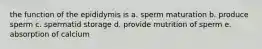 the function of the epididymis is a. sperm maturation b. produce sperm c. spermatid storage d. provide mutrition of sperm e. absorption of calcium