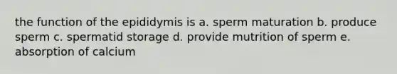 the function of the epididymis is a. sperm maturation b. produce sperm c. spermatid storage d. provide mutrition of sperm e. absorption of calcium