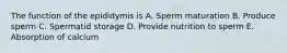 The function of the epididymis is A. Sperm maturation B. Produce sperm C. Spermatid storage D. Provide nutrition to sperm E. Absorption of calcium