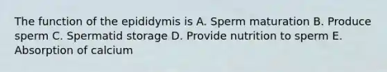 The function of the epididymis is A. Sperm maturation B. Produce sperm C. Spermatid storage D. Provide nutrition to sperm E. Absorption of calcium