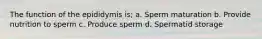 The function of the epididymis is; a. Sperm maturation b. Provide nutrition to sperm c. Produce sperm d. Spermatid storage