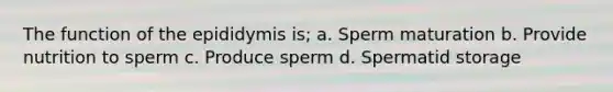 The function of the epididymis is; a. Sperm maturation b. Provide nutrition to sperm c. Produce sperm d. Spermatid storage